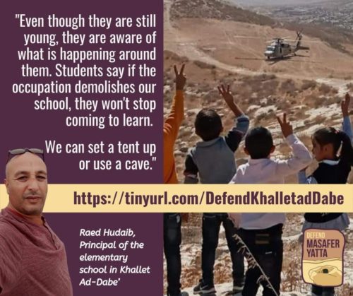 "Even though they are still young, they are aware of what is happening around them. Students say if the occupation demolishes our school, they won't stop coming to learn. We can set a tent up or use a cave." -Raed Hudaib, principal of the elementary school in Khallet Ad-Dabe', over a picture of him and a photo of Palestinian children holding up victory sign to helicopter
